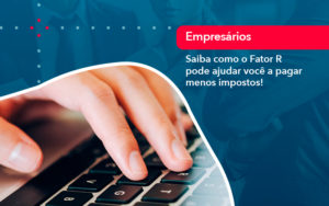 Saiba Como O Fator R Pode Ajudar Voce A Pagar Menos Impostos - O Contador Online