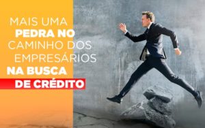 Mais Uma Pedra No Caminho Dos Empresarios Na Busca De Credito - O Contador Online