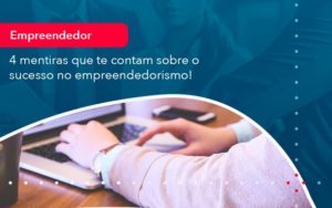 4 Mentiras Que Te Contam Sobre O Sucesso No Empreendedorism 1 - O Contador Online