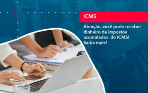 Atencao Voce Pode Receber Dinheiro De Impostos Acumulados Do Icms 1 - O Contador Online