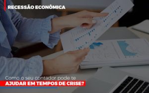 Recessao Economica Como Seu Contador Pode Te Ajudar Em Tempos De Crise - O Contador Online