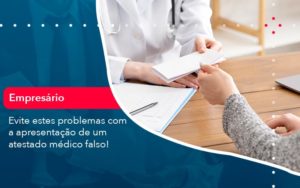Evite Estes Problemas Com A Apresentacao De Um Atestado Medico Falso 1 - O Contador Online