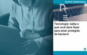 Tecnologia Saiba O Que Voce Deve Fazer Para Estar Protegido De Hackers 1 - O Contador Online