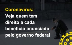 Coronavirus Veja Quem Tem Direito A Cada Beneficio Anunciado Pelo Governo - O Contador Online