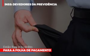 Inss Devedores Da Previdencia Estao Fora Do Credito Para Folha De Pagamento Abrir Empresa Simples - O Contador Online