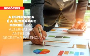A Esperanca E A Ultima Que Morre Uma Alternativa Antes De Decretar Falencia - O Contador Online