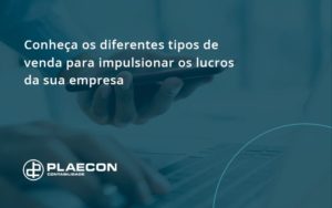 Conheca Os Diferentes Tipos De Venda Para Impulsionar Os Lucros Da Sua Empresa Plaecon - O Contador Online