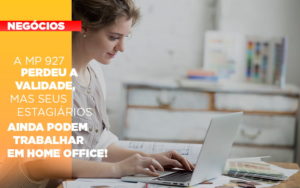 A Mp 927 Perdeu A Validade Mas Seus Estagiarios Ainda Podem Trabalhar Em Home Office - O Contador Online