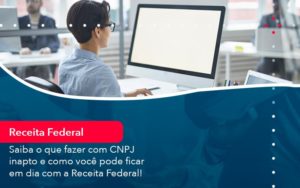 Saiba O Que Fazer Com Cnpj Inapto E Como Voce Pode Ficar Em Dia Com A Receita Federal 1 - O Contador Online