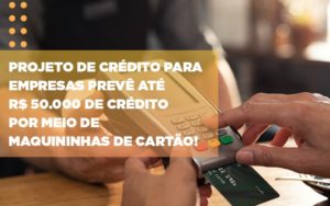 Projeto De Credito Para Empresas Preve Ate R 50 000 De Credito Por Meio De Maquininhas De Carta - O Contador Online
