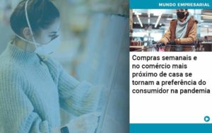 Compras Semanais E No Comercio Mais Proximo De Casa Se Tornam A Preferencia Do Consumidor Na Pandemia - O Contador Online