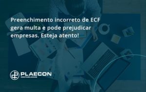 Preenchimento Incorreto De Ecf Gera Multa E Pode Prejudicar Empresas. Esteja Atento! Plaecon Contabilidade - O Contador Online