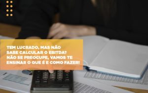 Tem Lucrado Mas Nao Sabe Calcular O Ebitda Nao Se Preocupe Vamos Te Ensinar O Que E E Como Fazer - O Contador Online