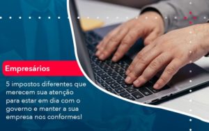5 Impostos Diferentes Que Merecem Sua Atencao Para Estar En Dia Com O Governo E Manter A Sua Empresa Nos Conformes 1 - O Contador Online