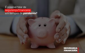 E Possivel Falar De Seguranca Financeira Em Tempos De Pandemia - O Contador Online