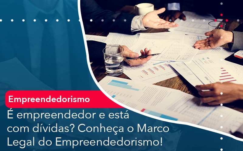 E Empreendedor E Esta Com Dividas Conheca O Marco Legal Do Empreendedorismo - O Contador Online