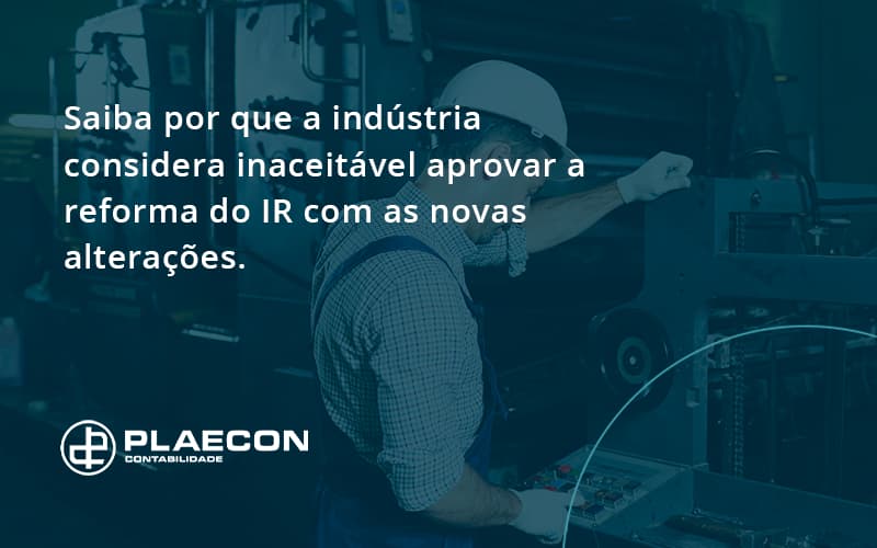 Saiba Por Que A Indústria Considera Inaceitável Aprovar A Reforma Do Ir Com As Novas Alterações. Plaecon Contabilidade - O Contador Online