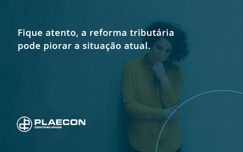 Fique Atento, A Reforma Tributária Pode Piorar A Situação Atual. Plaecon Contabilidade - O Contador Online